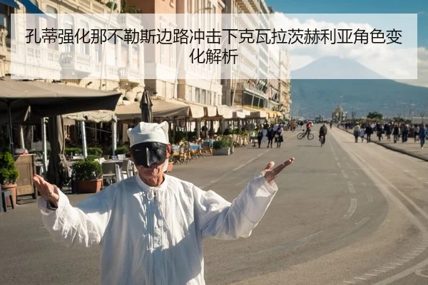 孔蒂强化那不勒斯边路冲击下克瓦拉茨赫利亚角色变化解析