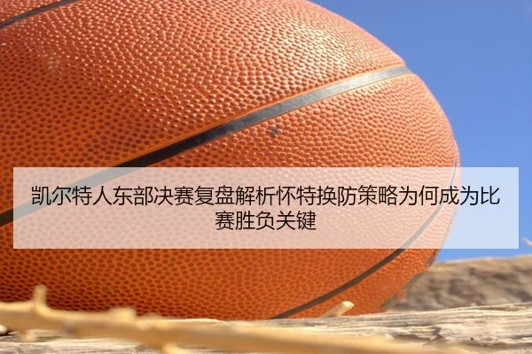 凯尔特人东部决赛复盘解析怀特换防策略为何成为比赛胜负关键