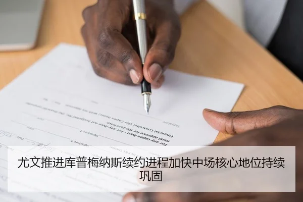 尤文推进库普梅纳斯续约进程加快中场核心地位持续巩固