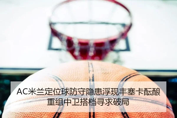 AC米兰定位球防守隐患浮现丰塞卡酝酿重组中卫搭档寻求破局